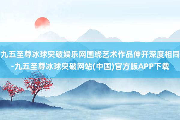 九五至尊冰球突破娱乐网围绕艺术作品伸开深度相同-九五至尊冰球突破网站(中国)官方版APP下载