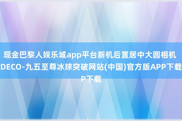 现金巴黎人娱乐城app平台新机后置居中大圆相机 DECO-九五至尊冰球突破网站(中国)官方版APP下载