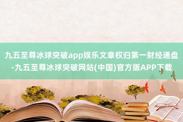 九五至尊冰球突破app娱乐文章权归第一财经通盘-九五至尊冰球突破网站(中国)官方版APP下载