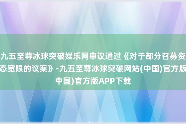 九五至尊冰球突破娱乐网审议通过《对于部分召募资金投资形态宽限的议案》-九五至尊冰球突破网站(中国)官方版APP下载