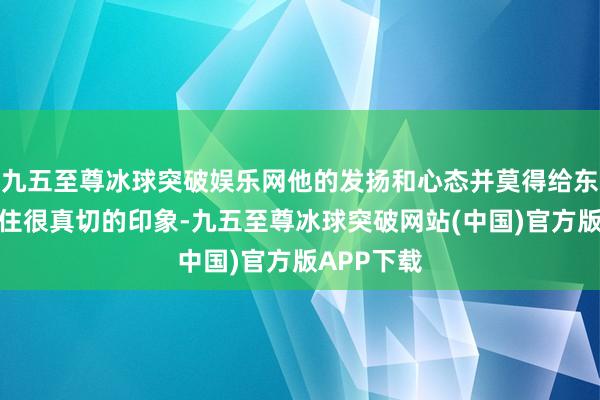 九五至尊冰球突破娱乐网他的发扬和心态并莫得给东说念主留住很真切的印象-九五至尊冰球突破网站(中国)官方版APP下载