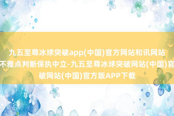 九五至尊冰球突破app(中国)官方网站和讯网站对文中论说、不雅点判断保执中立-九五至尊冰球突破网站(中国)官方版APP下载