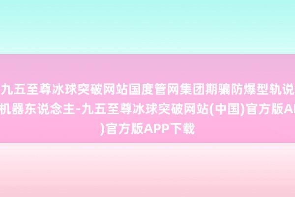 九五至尊冰球突破网站国度管网集团期骗防爆型轨说念巡检机器东说念主-九五至尊冰球突破网站(中国)官方版APP下载