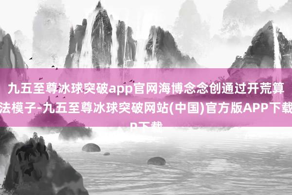 九五至尊冰球突破app官网海博念念创通过开荒算法模子-九五至尊冰球突破网站(中国)官方版APP下载