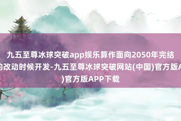 九五至尊冰球突破app娱乐算作面向2050年完结碳中庸的改动时候开发-九五至尊冰球突破网站(中国)官方版APP下载