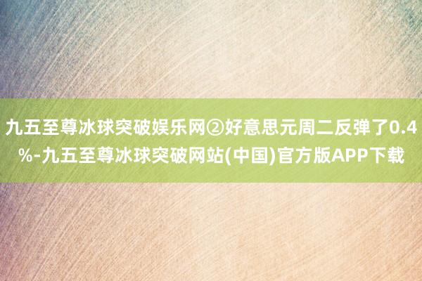 九五至尊冰球突破娱乐网②好意思元周二反弹了0.4%-九五至尊冰球突破网站(中国)官方版APP下载