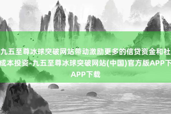 九五至尊冰球突破网站带动激励更多的信贷资金和社会成本投资-九五至尊冰球突破网站(中国)官方版APP下载