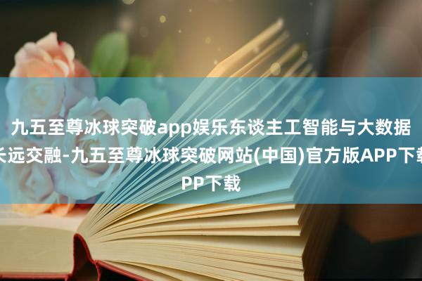 九五至尊冰球突破app娱乐东谈主工智能与大数据长远交融-九五至尊冰球突破网站(中国)官方版APP下载