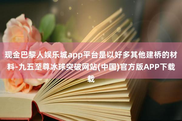 现金巴黎人娱乐城app平台是以好多其他建桥的材料-九五至尊冰球突破网站(中国)官方版APP下载