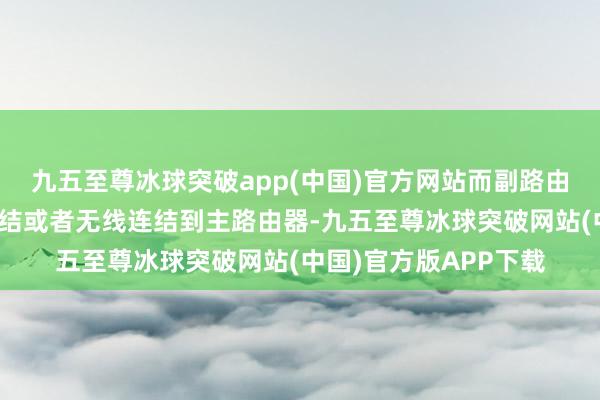 九五至尊冰球突破app(中国)官方网站而副路由器则不错通过有线连结或者无线连结到主路由器-九五至尊冰球突破网站(中国)官方版APP下载