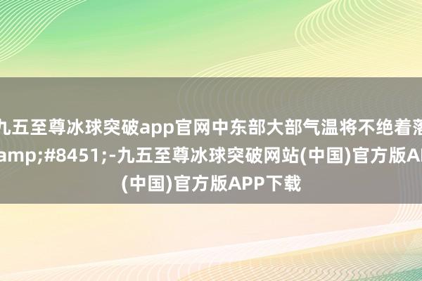 九五至尊冰球突破app官网中东部大部气温将不绝着落4～6&#8451;-九五至尊冰球突破网站(中国)官方版APP下载