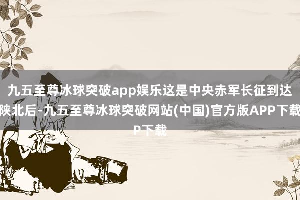 九五至尊冰球突破app娱乐这是中央赤军长征到达陕北后-九五至尊冰球突破网站(中国)官方版APP下载