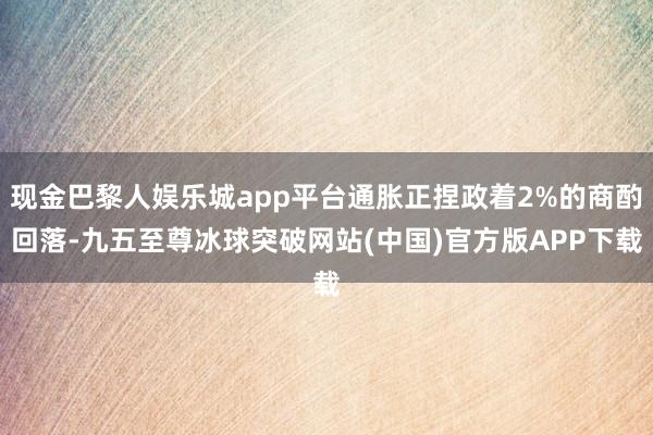 现金巴黎人娱乐城app平台通胀正捏政着2%的商酌回落-九五至尊冰球突破网站(中国)官方版APP下载