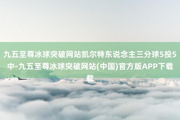 九五至尊冰球突破网站凯尔特东说念主三分球5投5中-九五至尊冰球突破网站(中国)官方版APP下载