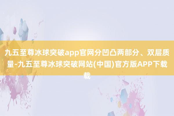 九五至尊冰球突破app官网分凹凸两部分、双层质量-九五至尊冰球突破网站(中国)官方版APP下载