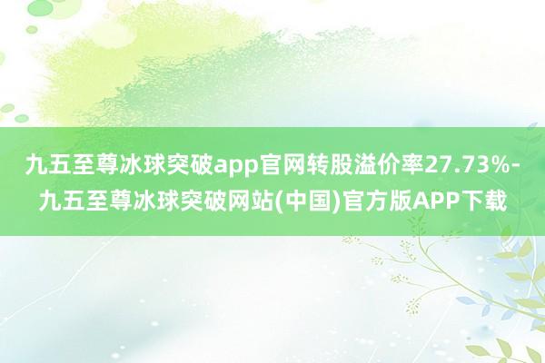 九五至尊冰球突破app官网转股溢价率27.73%-九五至尊冰球突破网站(中国)官方版APP下载