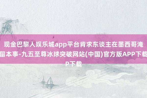 现金巴黎人娱乐城app平台肯求东谈主在墨西哥淹留本事-九五至尊冰球突破网站(中国)官方版APP下载