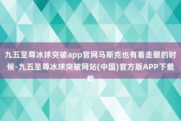 九五至尊冰球突破app官网马斯克也有看走眼的时候-九五至尊冰球突破网站(中国)官方版APP下载